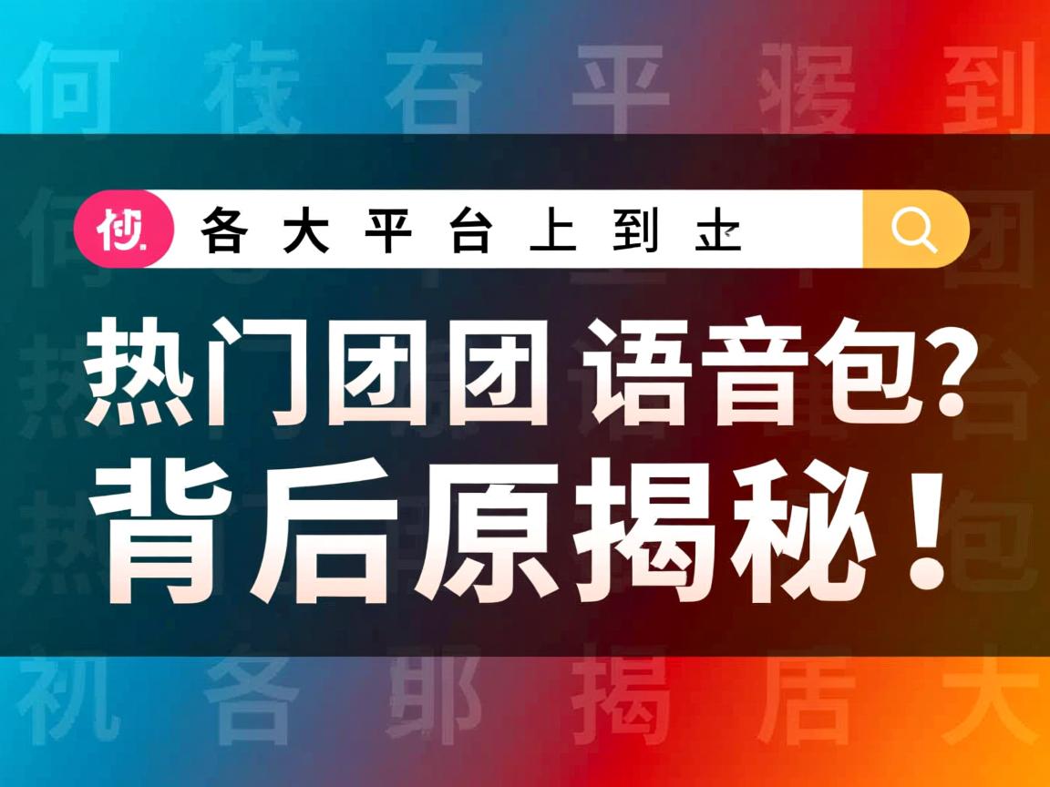 为何在各大平台搜不到热门团团语音包？背后原因揭秘！  第1张