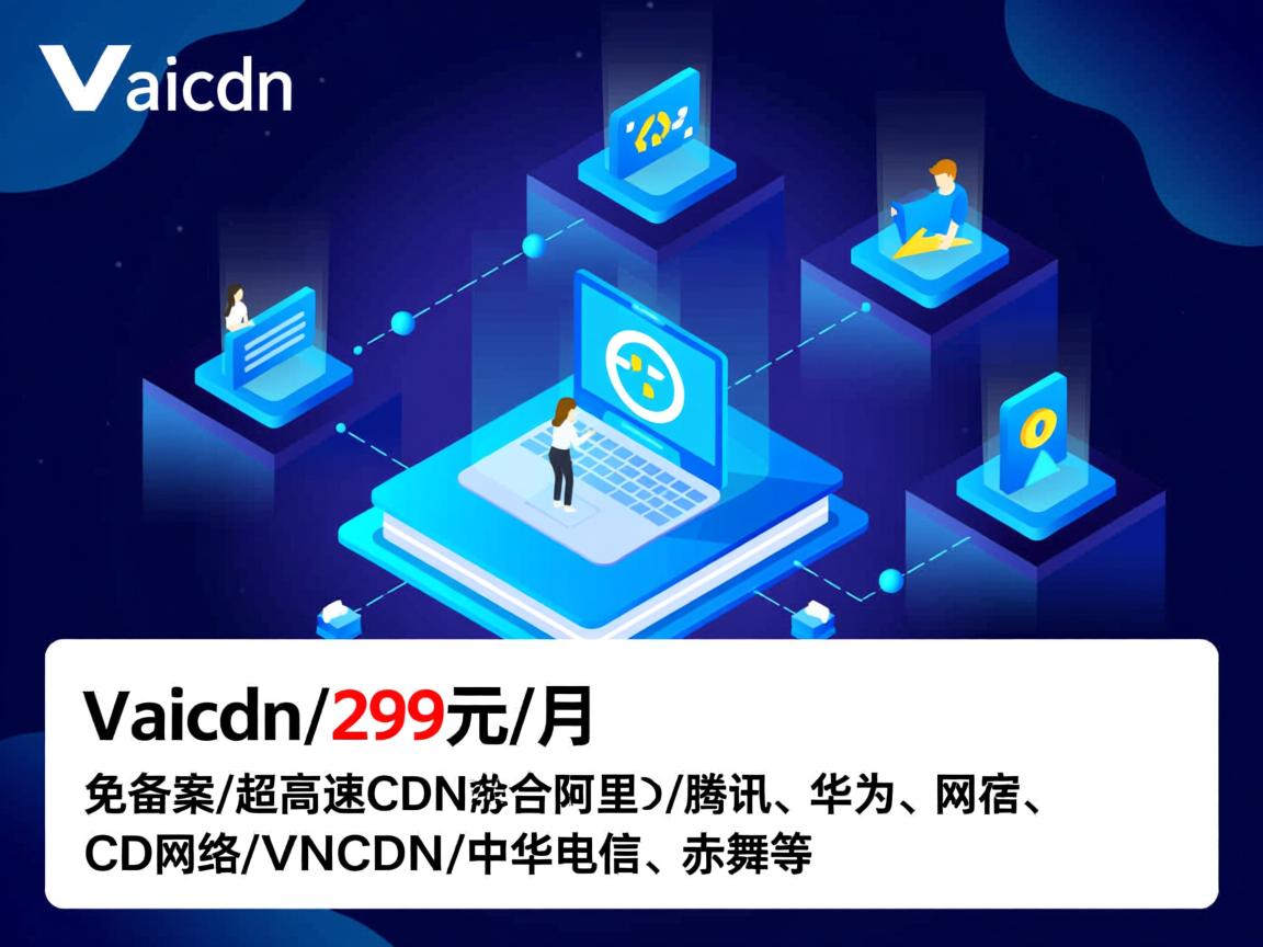 vaicdn：299元/月，免备案/超高速CDN，融合阿里/腾讯/华为/网宿/CD网络/VNCDN/中华电信/赤舞等
