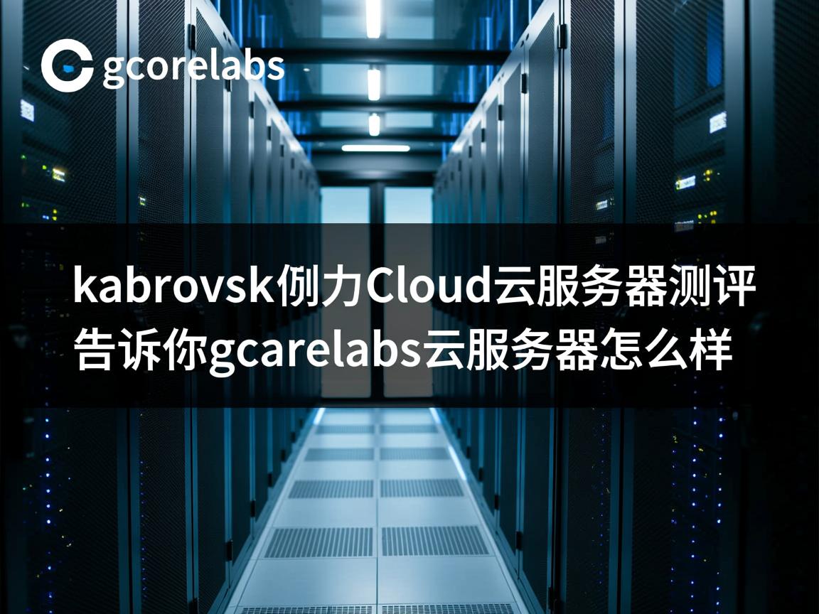 gcorelabs远东khabarovsk伯力Cloud云服务器测评，告诉你gcorelabs云服务器怎么样